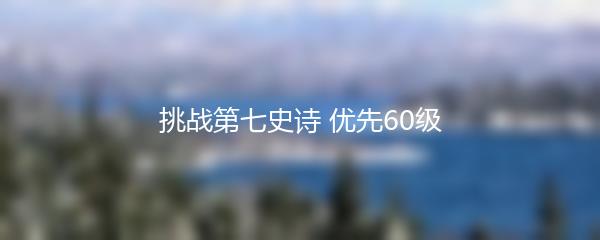 挑战第七史诗 优先60级