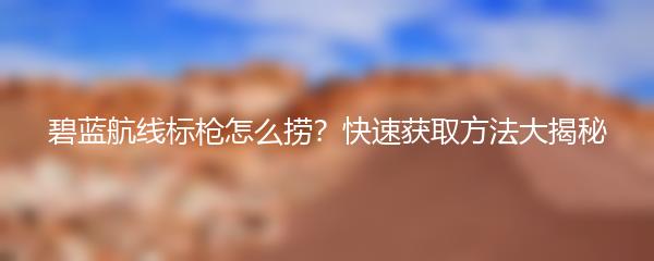碧蓝航线标枪怎么捞？快速获取方法大揭秘