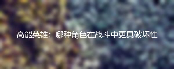高能英雄：哪种角色在战斗中更具破坏性