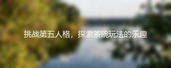 挑战第五人格，探索茶碗玩法的乐趣