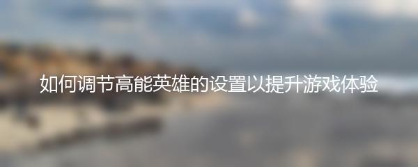 如何调节高能英雄的设置以提升游戏体验