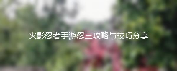 火影忍者手游忍三攻略与技巧分享