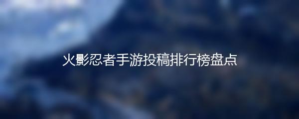 火影忍者手游投稿排行榜盘点