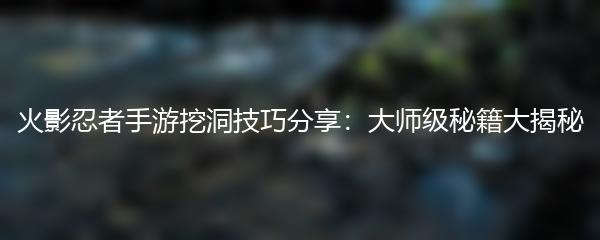 火影忍者手游挖洞技巧分享：大师级秘籍大揭秘