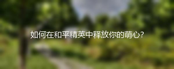 如何在和平精英中释放你的萌心？