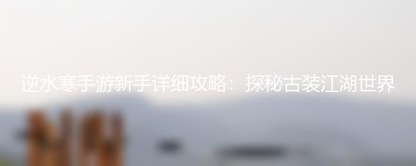 逆水寒手游新手详细攻略：探秘古装江湖世界