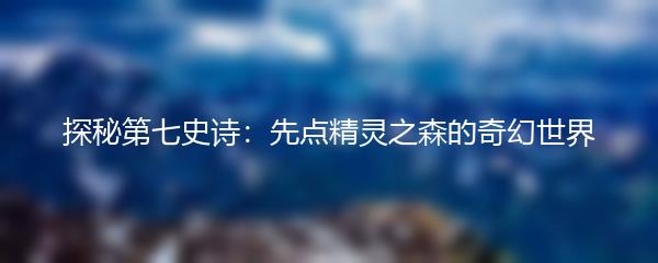 探秘第七史诗：先点精灵之森的奇幻世界