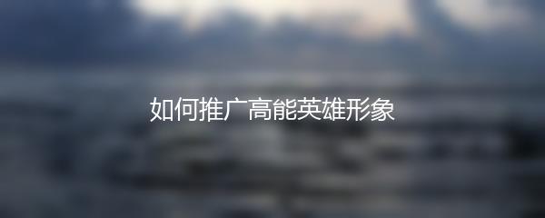 如何推广高能英雄形象