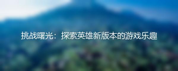 挑战曙光：探索英雄新版本的游戏乐趣
