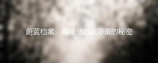 蔚蓝档案：揭秘总力战彩蛋的秘密