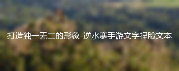 打造独一无二的形象-逆水寒手游文字捏脸文本