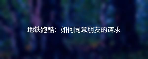 地铁跑酷：如何同意朋友的请求