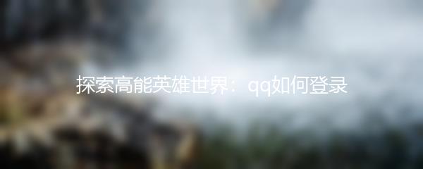 探索高能英雄世界：qq如何登录
