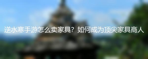逆水寒手游怎么卖家具？如何成为顶尖家具商人