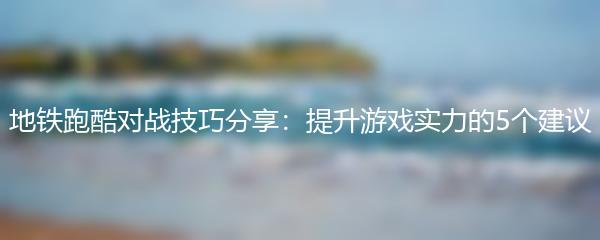 地铁跑酷对战技巧分享：提升游戏实力的5个建议