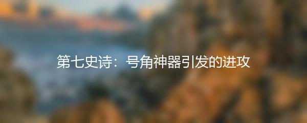 第七史诗：号角神器引发的进攻