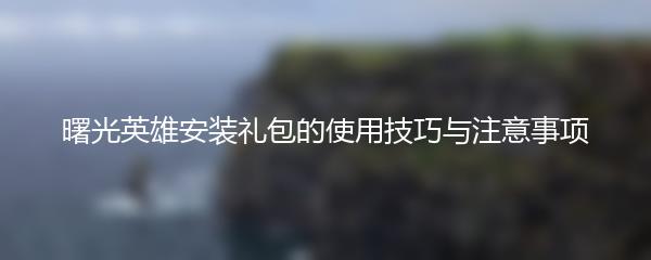 曙光英雄安装礼包的使用技巧与注意事项