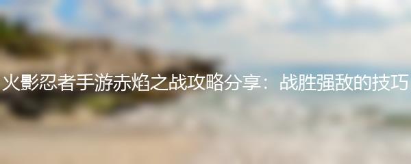 火影忍者手游赤焰之战攻略分享：战胜强敌的技巧