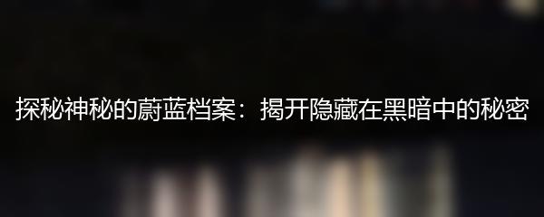 探秘神秘的蔚蓝档案：揭开隐藏在黑暗中的秘密