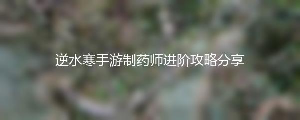 逆水寒手游制药师进阶攻略分享