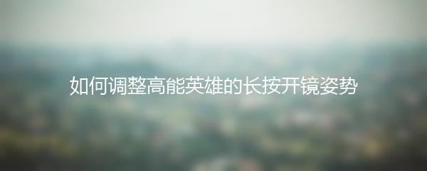 如何调整高能英雄的长按开镜姿势