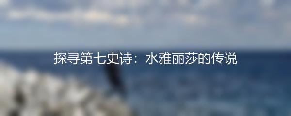 探寻第七史诗：水雅丽莎的传说