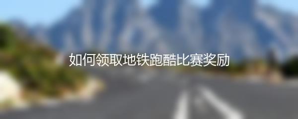 如何领取地铁跑酷比赛奖励