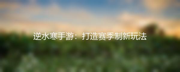 逆水寒手游：打造赛季制新玩法