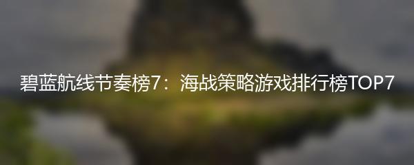 碧蓝航线节奏榜7：海战策略游戏排行榜TOP7