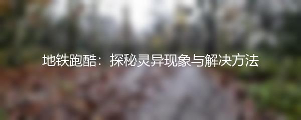 地铁跑酷：探秘灵异现象与解决方法