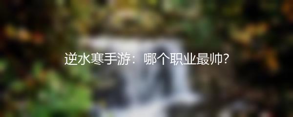 逆水寒手游：哪个职业最帅？