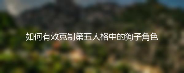 如何有效克制第五人格中的狗子角色