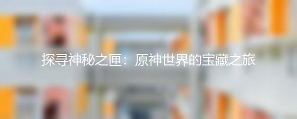 探寻神秘之匣：原神世界的宝藏之旅