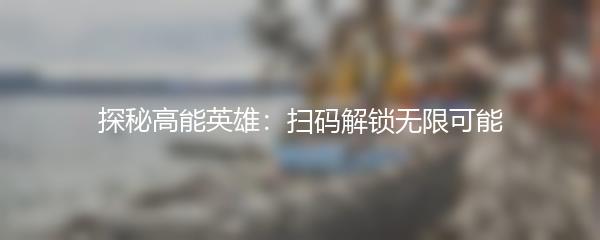 探秘高能英雄：扫码解锁无限可能