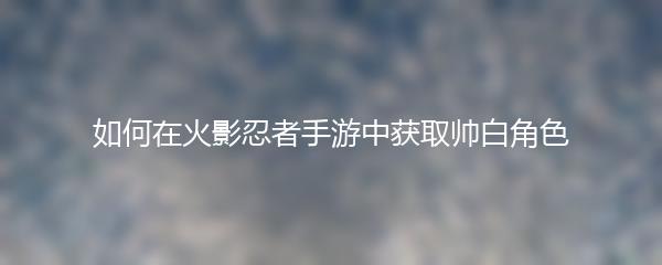 如何在火影忍者手游中获取帅白角色