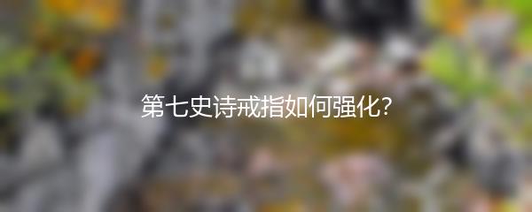 第七史诗戒指如何强化？