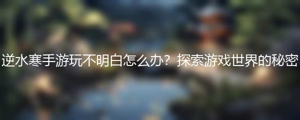 逆水寒手游玩不明白怎么办？探索游戏世界的秘密