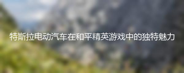 特斯拉电动汽车在和平精英游戏中的独特魅力