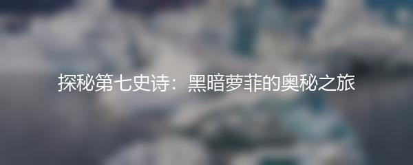 探秘第七史诗：黑暗萝菲的奥秘之旅