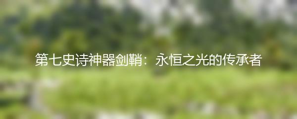 第七史诗神器剑鞘：永恒之光的传承者