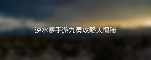 逆水寒手游九灵攻略大揭秘