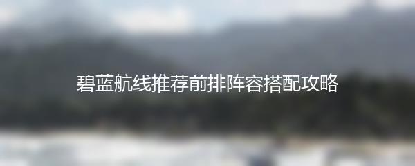 碧蓝航线推荐前排阵容搭配攻略