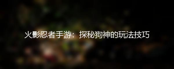 火影忍者手游：探秘狗神的玩法技巧