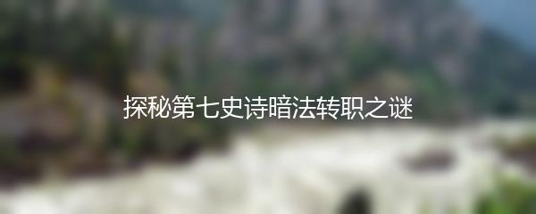 探秘第七史诗暗法转职之谜