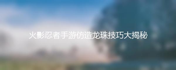 火影忍者手游仿造龙珠技巧大揭秘