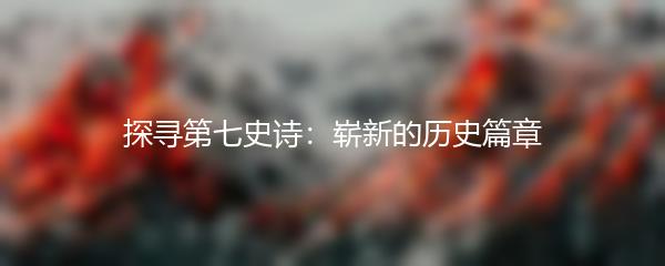 探寻第七史诗：崭新的历史篇章