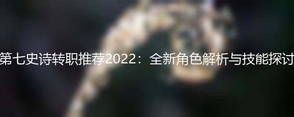 第七史诗转职推荐2022：全新角色解析与技能探讨