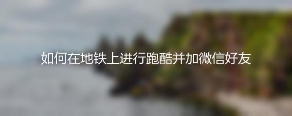 如何在地铁上进行跑酷并加微信好友