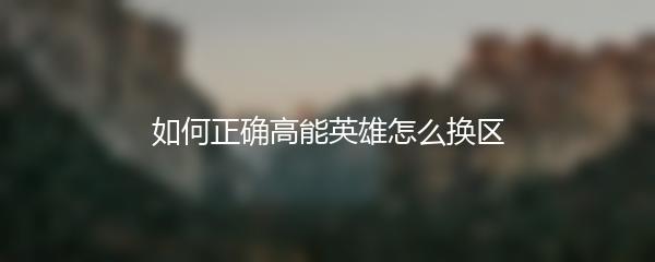 如何正确高能英雄怎么换区