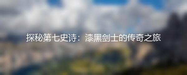 探秘第七史诗：漆黑剑士的传奇之旅